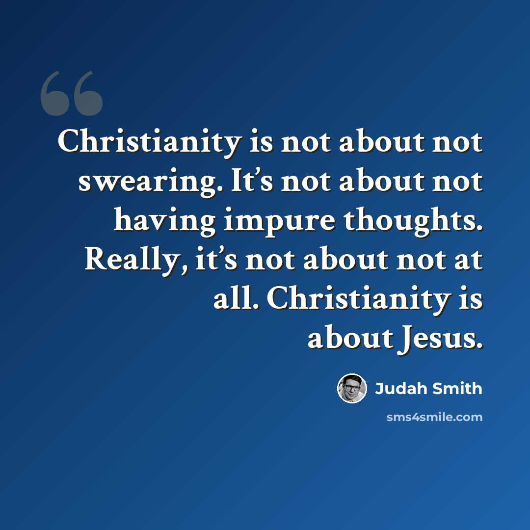 “Christianity is not about not swearing. It’s not about not having impure thoughts. Really, it’s not about not at all. Christianity is about Jesus.” quote by Judah Smith