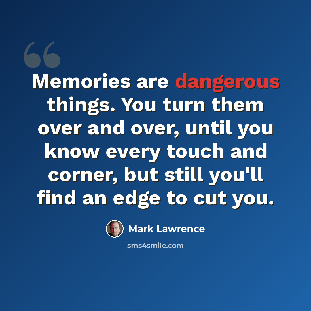 “Memories are dangerous things. You turn them over and over, until you know every touch and corner, but still you'll find an edge to cut you.” quote by Mark Lawrence