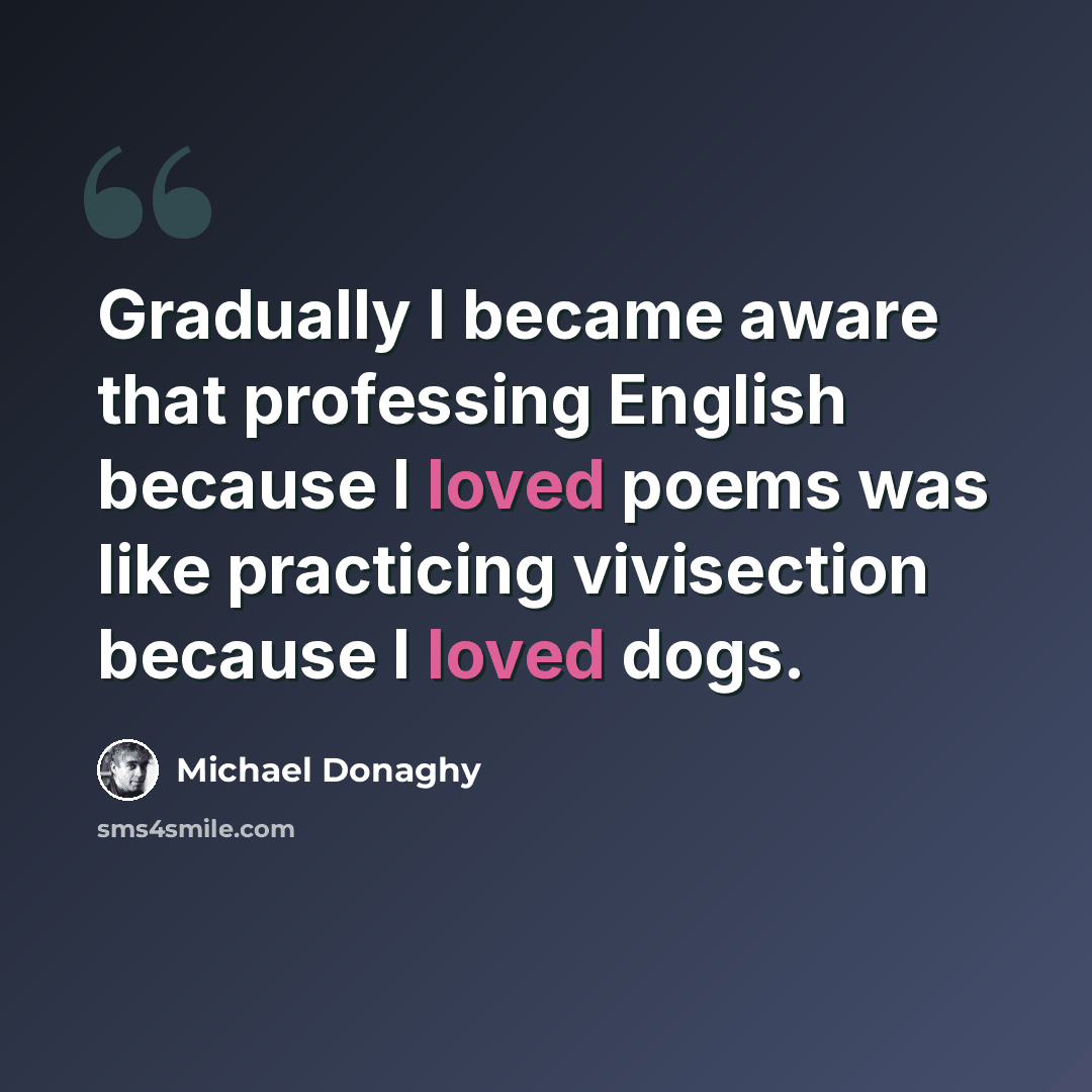 “Gradually I became aware that professing English because I loved poems was like practicing vivisection because I loved dogs.” quote by Michael Donaghy