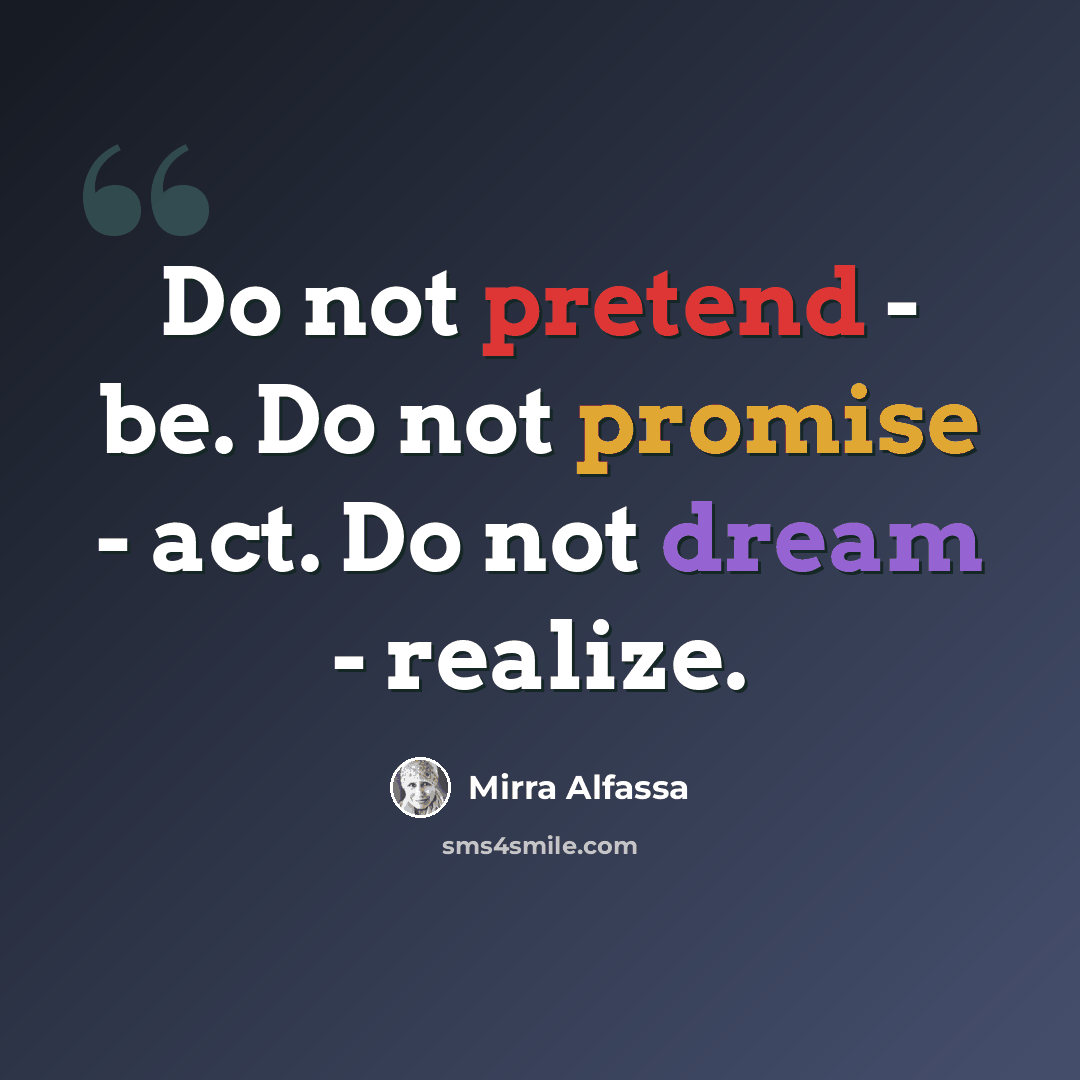“Do not pretend - be. Do not promise - act. Do not dream - realize.” quote by Mirra Alfassa