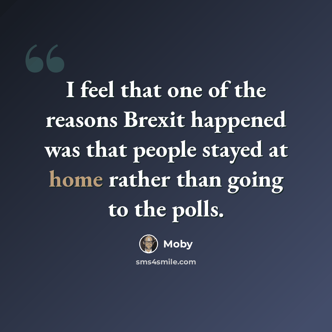 “I feel that one of the reasons Brexit happened was that people stayed at home rather than going to the polls.” quote by Moby