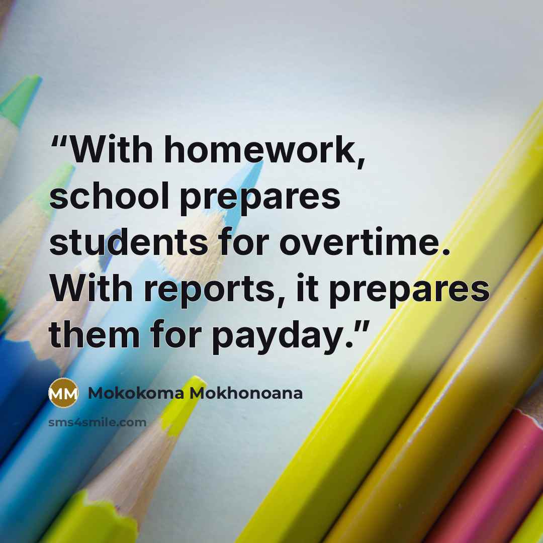 “With homework, school prepares students for overtime. With reports, it prepares them for payday.” quote by Mokokoma Mokhonoana