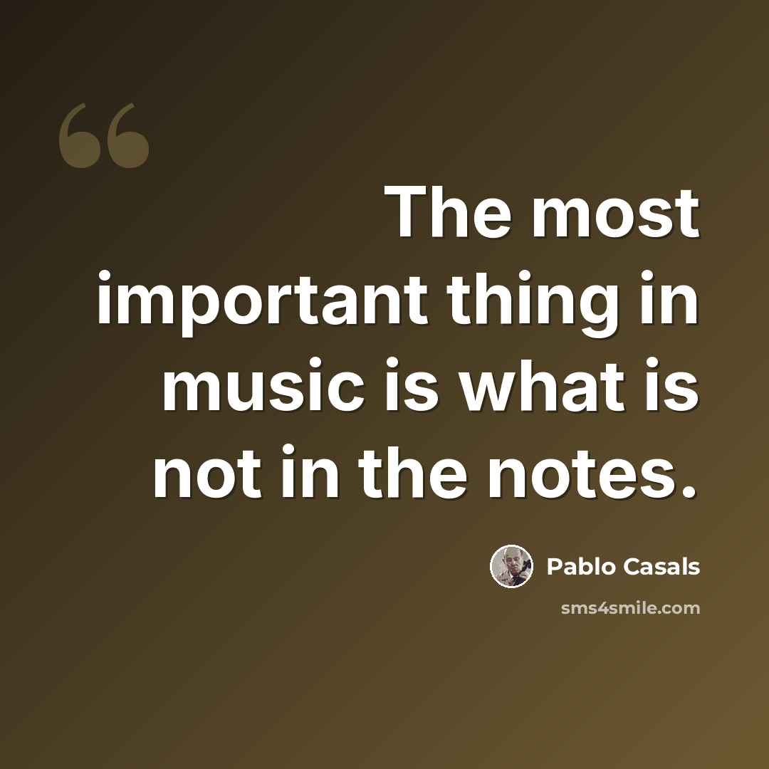 “The most important thing in music is what is not in the notes.” quote by Pablo Casals