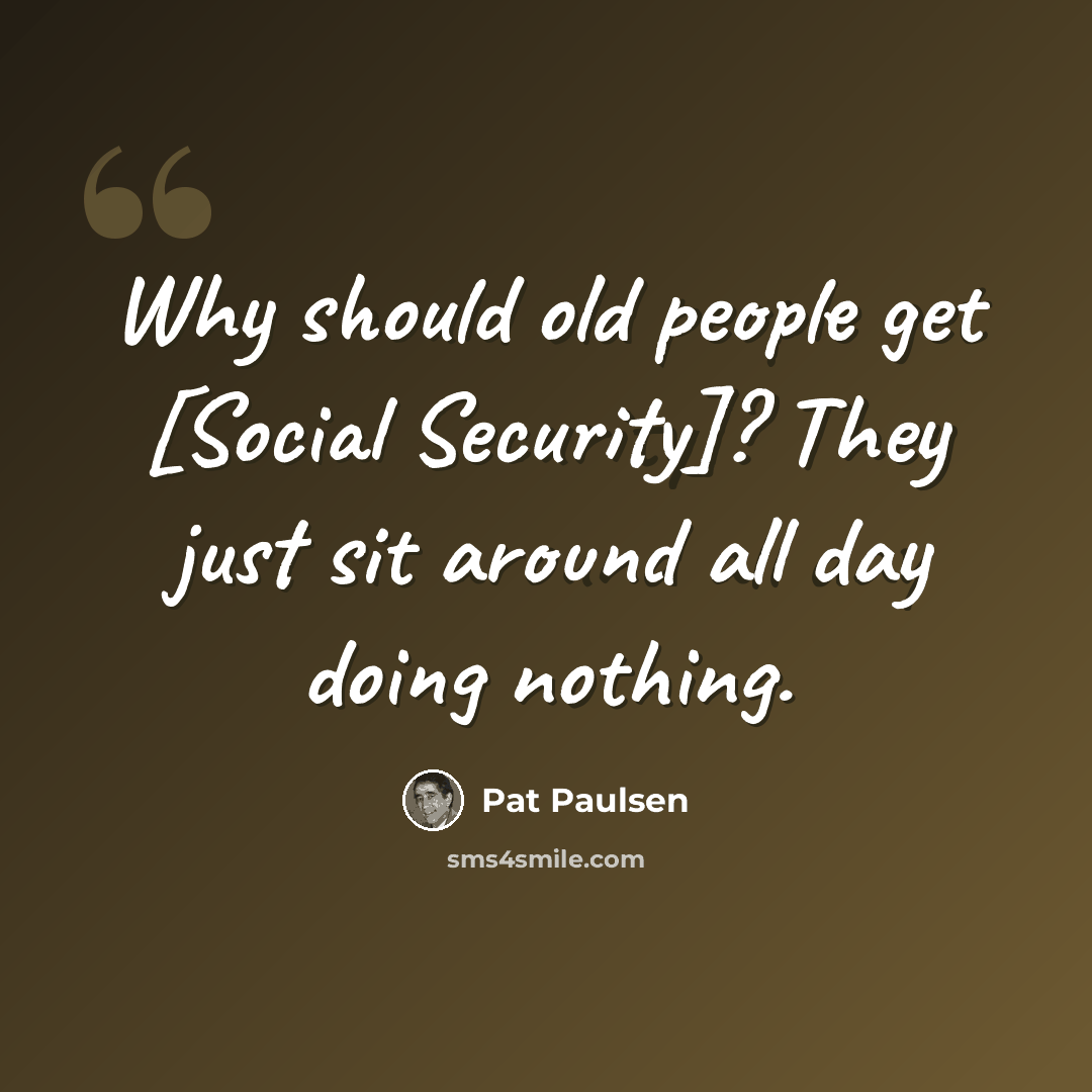 “Why should old people get [Social Security]? They just sit around all day doing nothing.” quote by Pat Paulsen