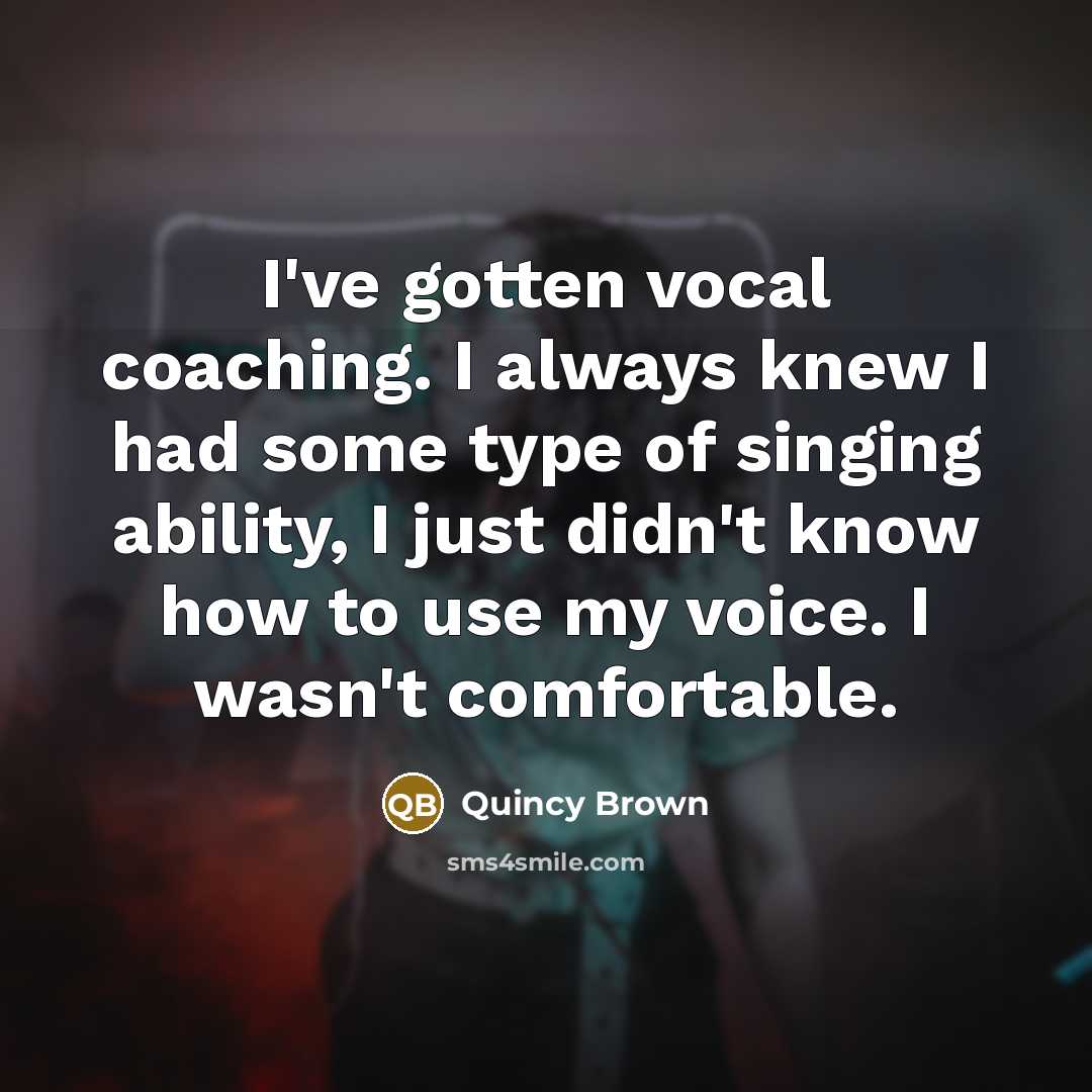 “I've gotten vocal coaching. I always knew I had some type of singing ability, I just didn't know how to use my voice. I wasn't comfortable.” quote by Quincy Brown