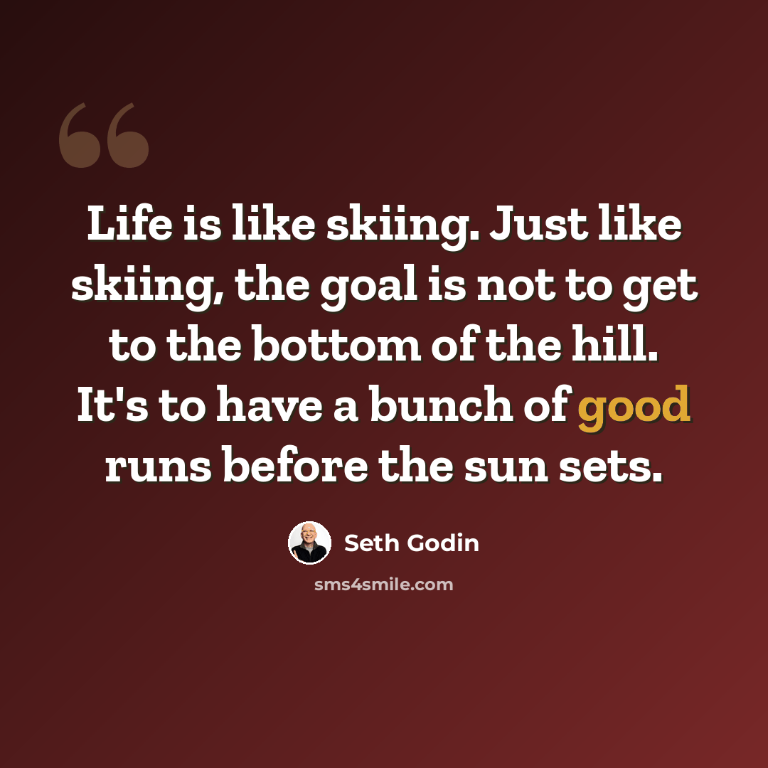 “Life is like skiing. Just like skiing, the goal is not to get to the bottom of the hill. It's to have a bunch of good runs before the sun sets.” quote by Seth Godin