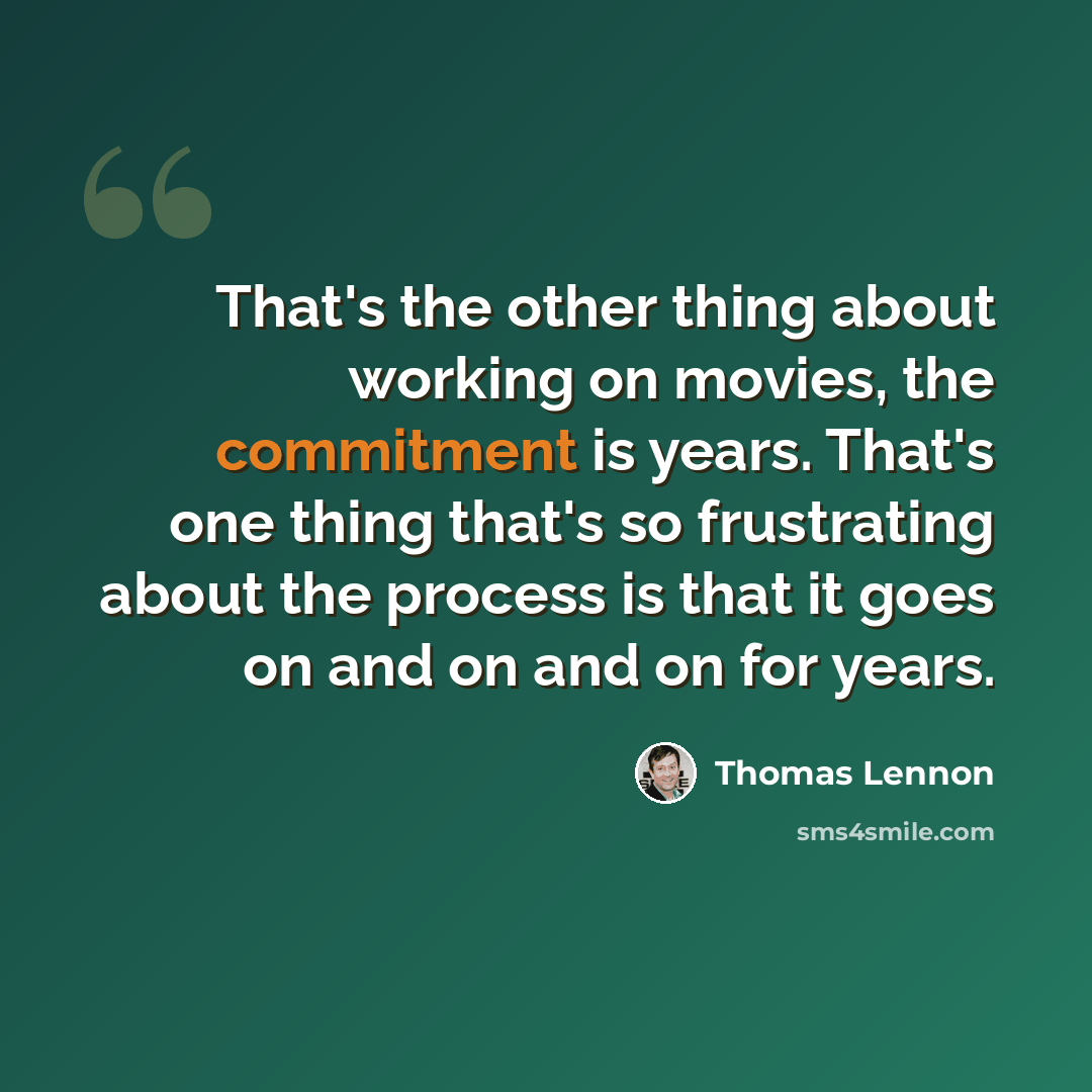 “That's the other thing about working on movies, the commitment is years. That's one thing that's so frustrating about the process is that it goes on and on and on for years.” quote by Thomas Lennon
