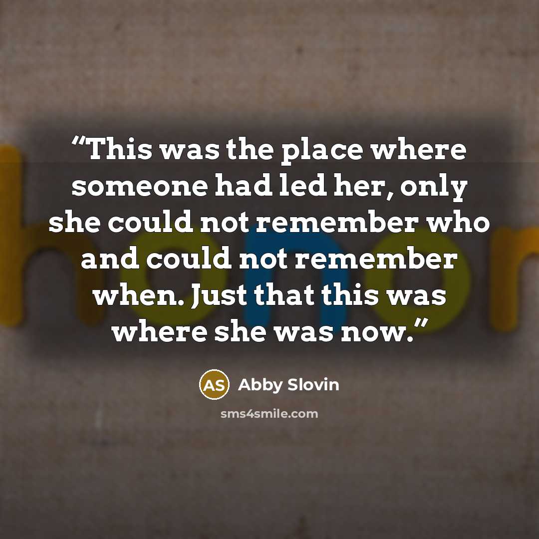 “This was the place where someone had led her, only she could not remember who and could not remember when. Just that this was where she was now.” quote by Abby Slovin