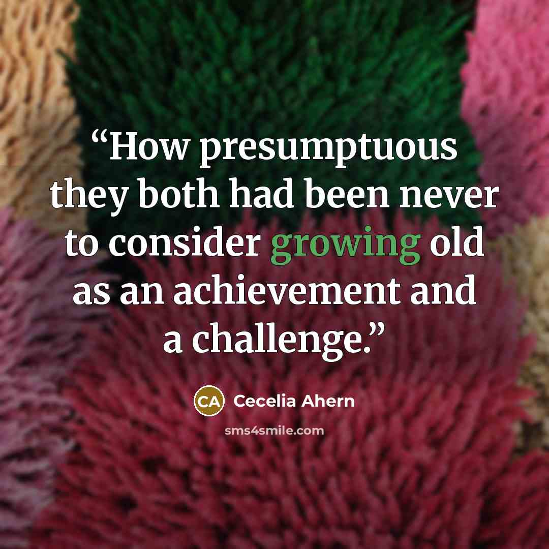 “How presumptuous they both had been never to consider growing old as an achievement and a challenge.” quote by Cecelia Ahern