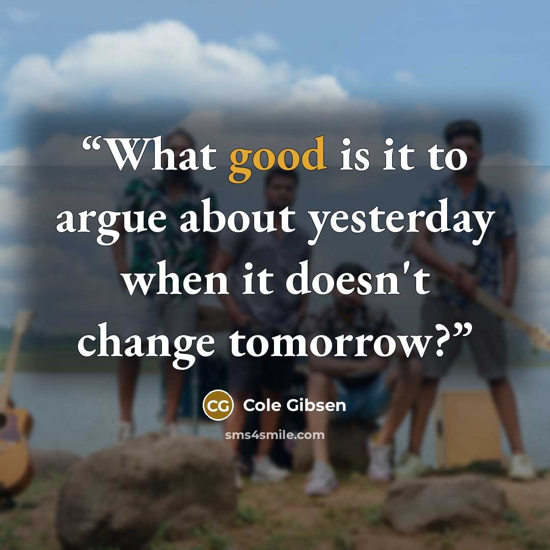 “What good is it to argue about yesterday when it doesn't change tomorrow?” quote by Cole Gibsen