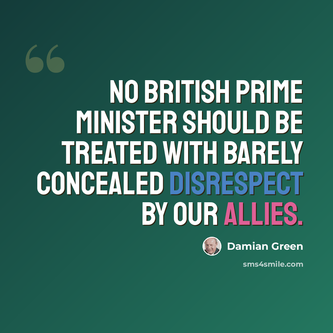 “No British Prime Minister should be treated with barely concealed disrespect by our allies.” quote by Damian Green