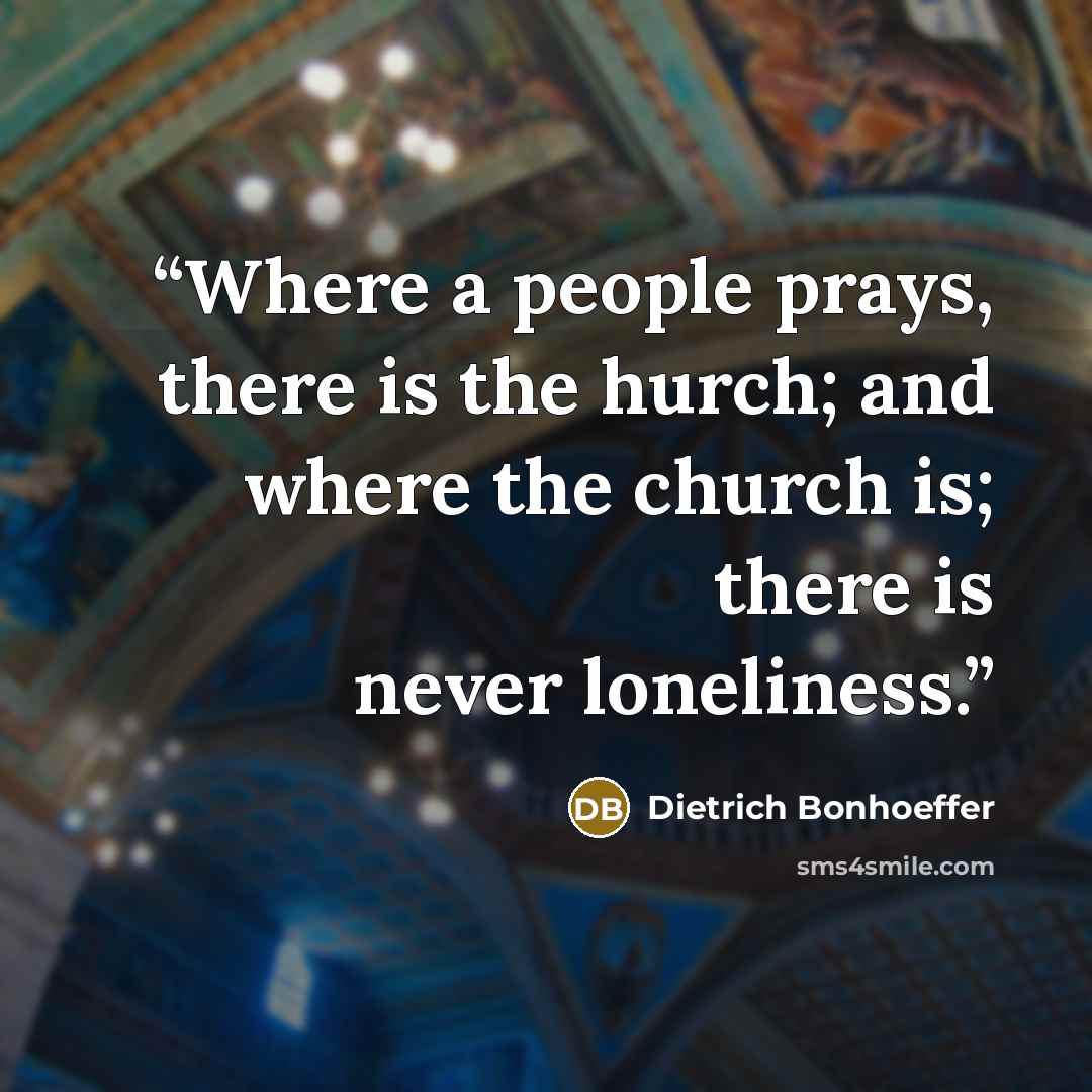 “Where a people prays, there is the hurch; and where the church is; there is never loneliness.” quote by Dietrich Bonhoeffer