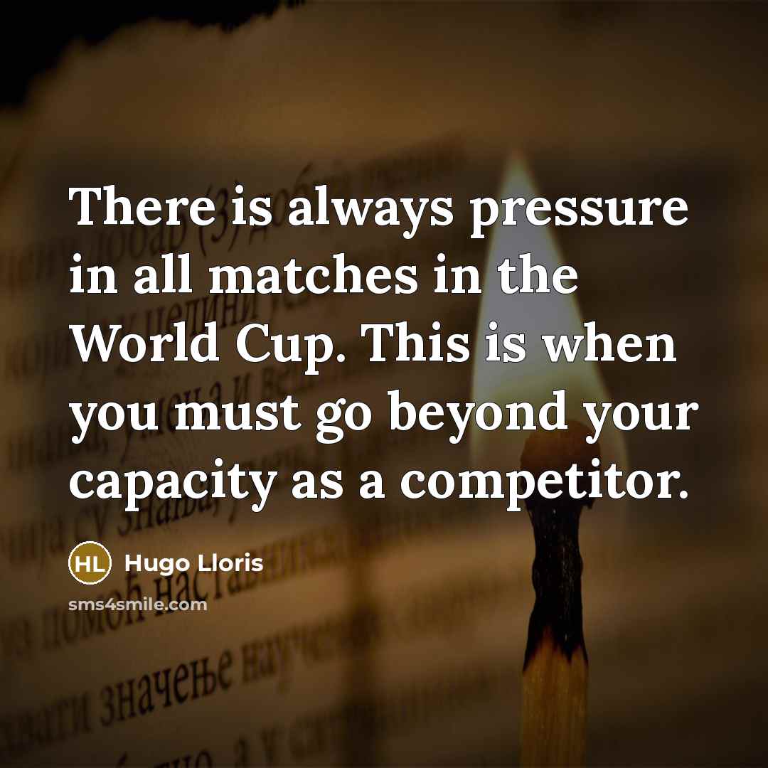 “There is always pressure in all matches in the World Cup. This is when you must go beyond your capacity as a competitor.” quote by Hugo Lloris