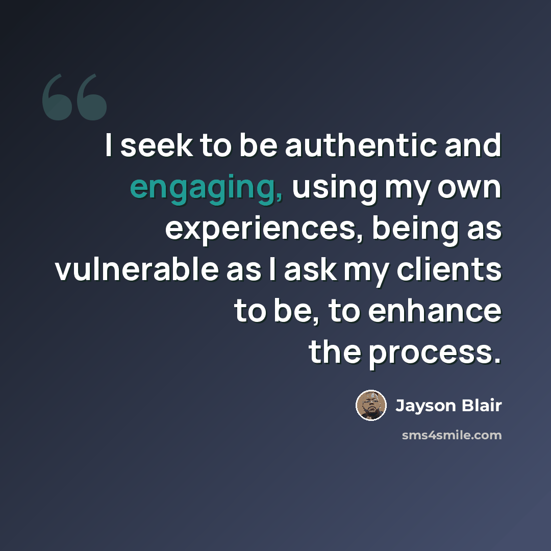 “I seek to be authentic and engaging, using my own experiences, being as vulnerable as I ask my clients to be, to enhance the process.” quote by Jayson Blair