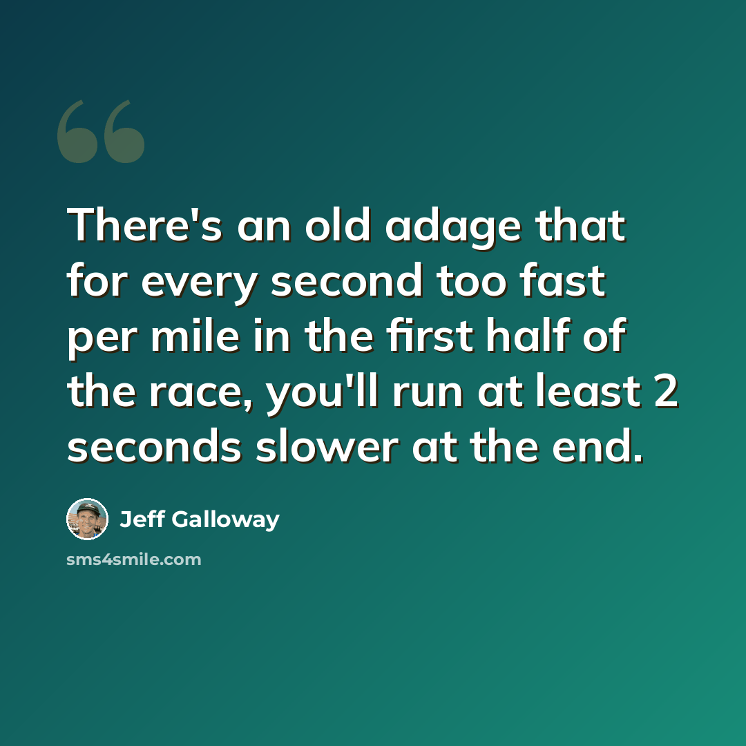 “There's an old adage that for every second too fast per mile in the first half of the race, you'll run at least 2 seconds slower at the end.” quote by Jeff Galloway