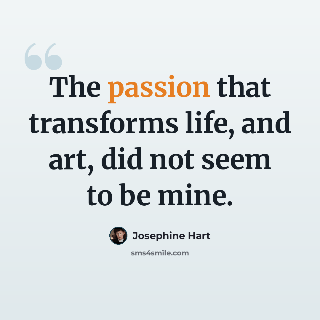 “The passion that transforms life, and art, did not seem to be mine.” quote by Josephine Hart