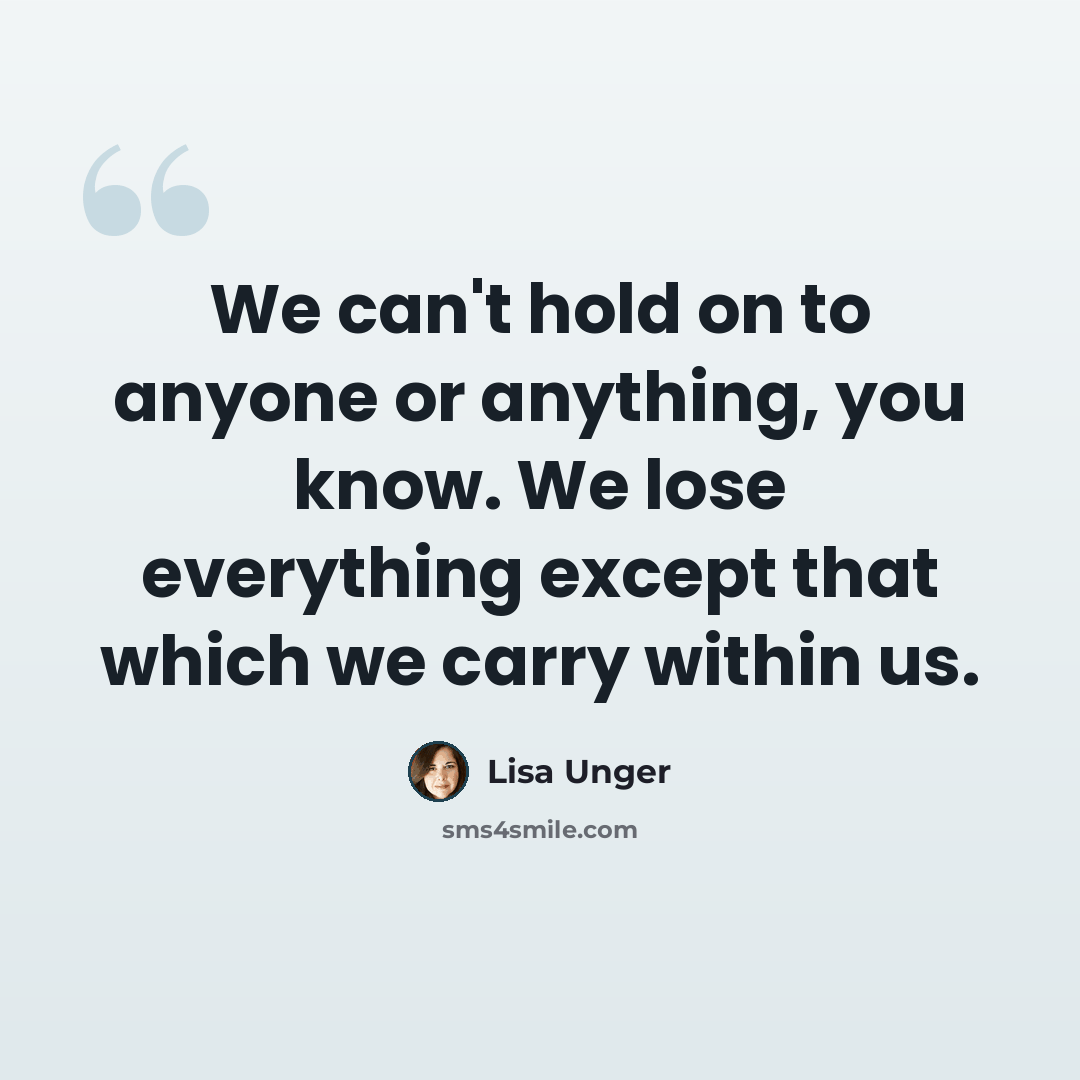 “We can't hold on to anyone or anything, you know. We lose everything except that which we carry within us.” quote by Lisa Unger
