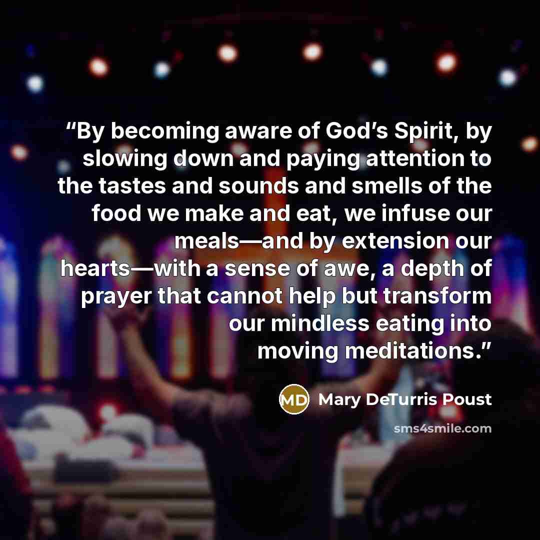 “By becoming aware of God’s Spirit, by slowing down and paying attention to the tastes and sounds and smells of the food we make and eat, we infuse our meals—and by extension our hearts—with a sense of awe, a depth of prayer that cannot help but transform our mindless eating into moving meditations.” quote by Mary DeTurris Poust