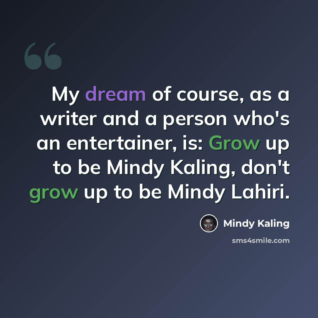 “My dream of course, as a writer and a person who's an entertainer, is: Grow up to be Mindy Kaling, don't grow up to be Mindy Lahiri.” quote by Mindy Kaling