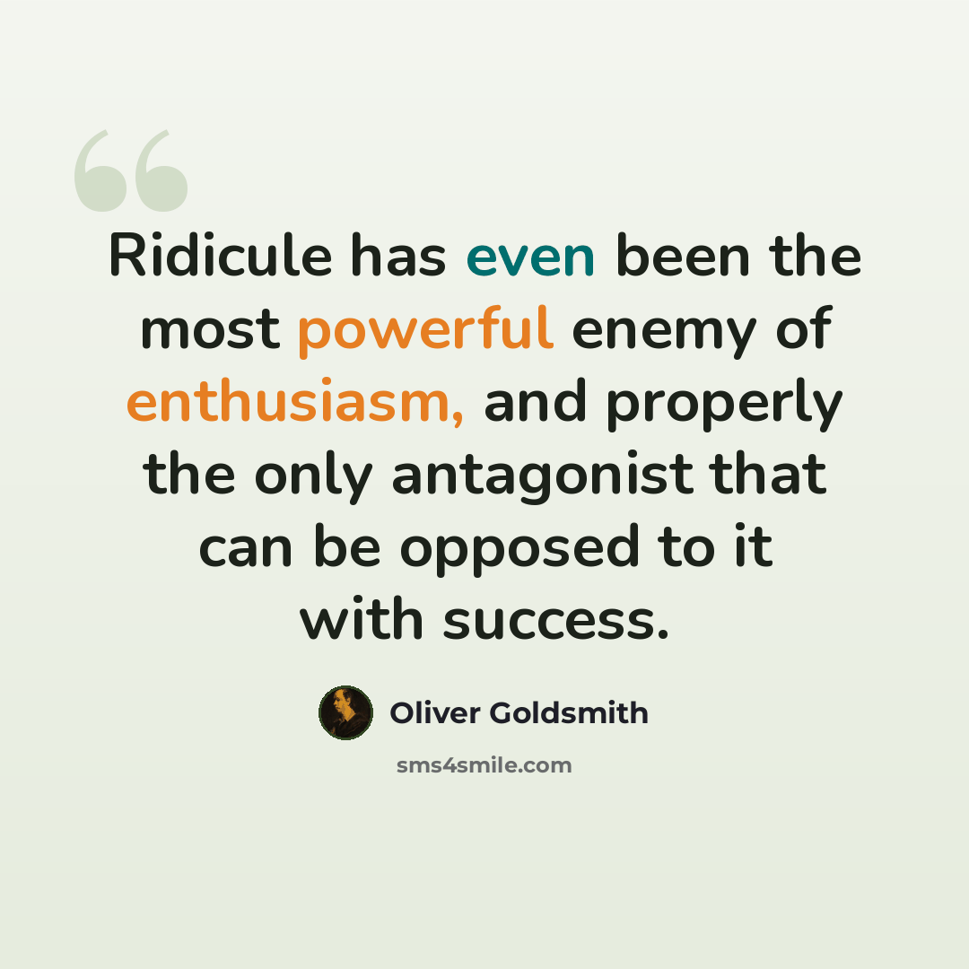 “Ridicule has even been the most powerful enemy of enthusiasm, and properly the only antagonist that can be opposed to it with success.” quote by Oliver Goldsmith