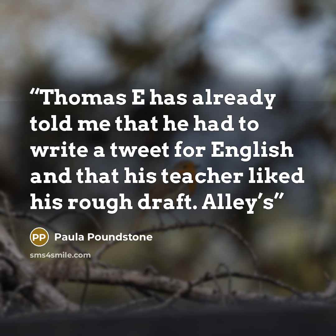 “Thomas E has already told me that he had to write a tweet for English and that his teacher liked his rough draft. Alley’s” quote by Paula Poundstone