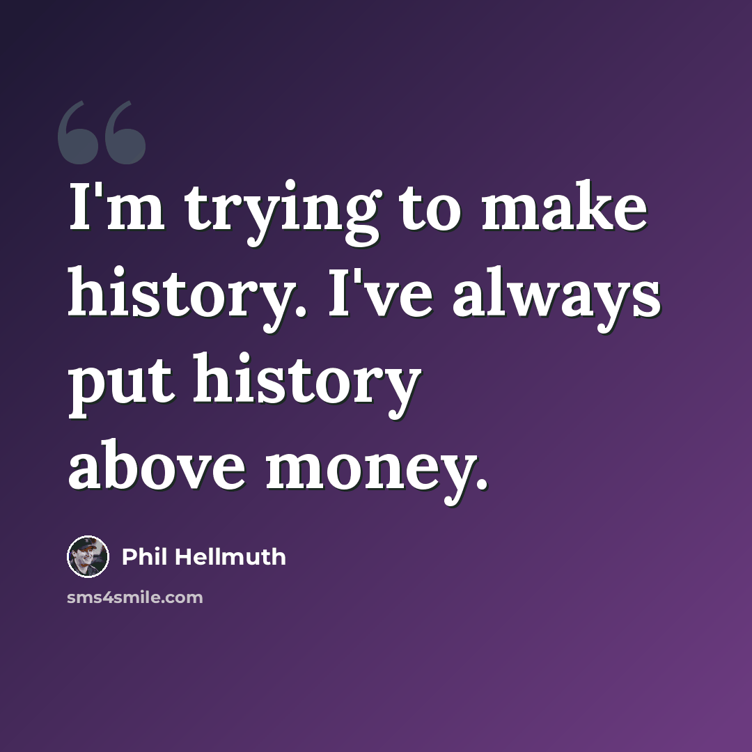 “I'm trying to make history. I've always put history above money.” quote by Phil Hellmuth
