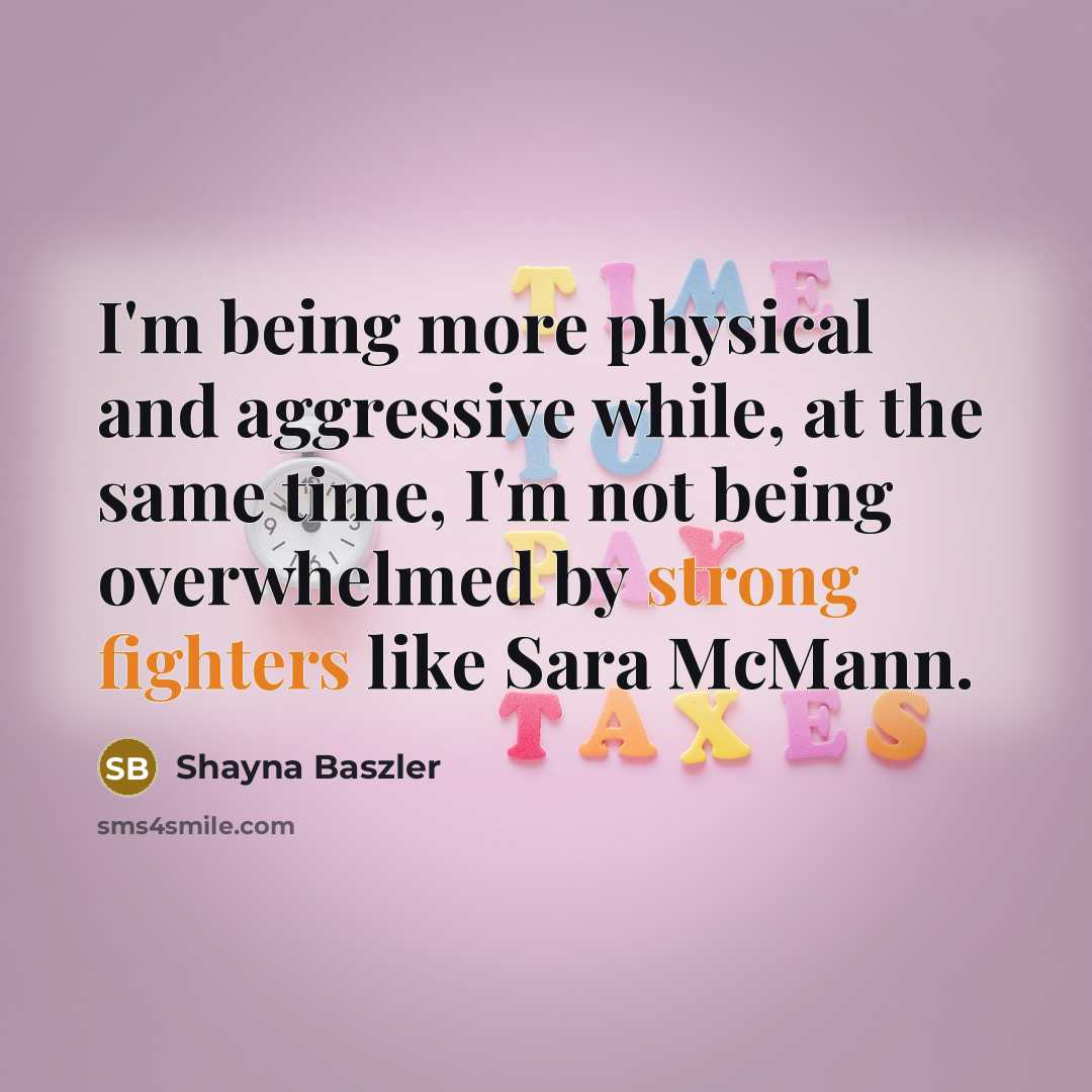 “I'm being more physical and aggressive while, at the same time, I'm not being overwhelmed by strong fighters like Sara McMann.” quote by Shayna Baszler