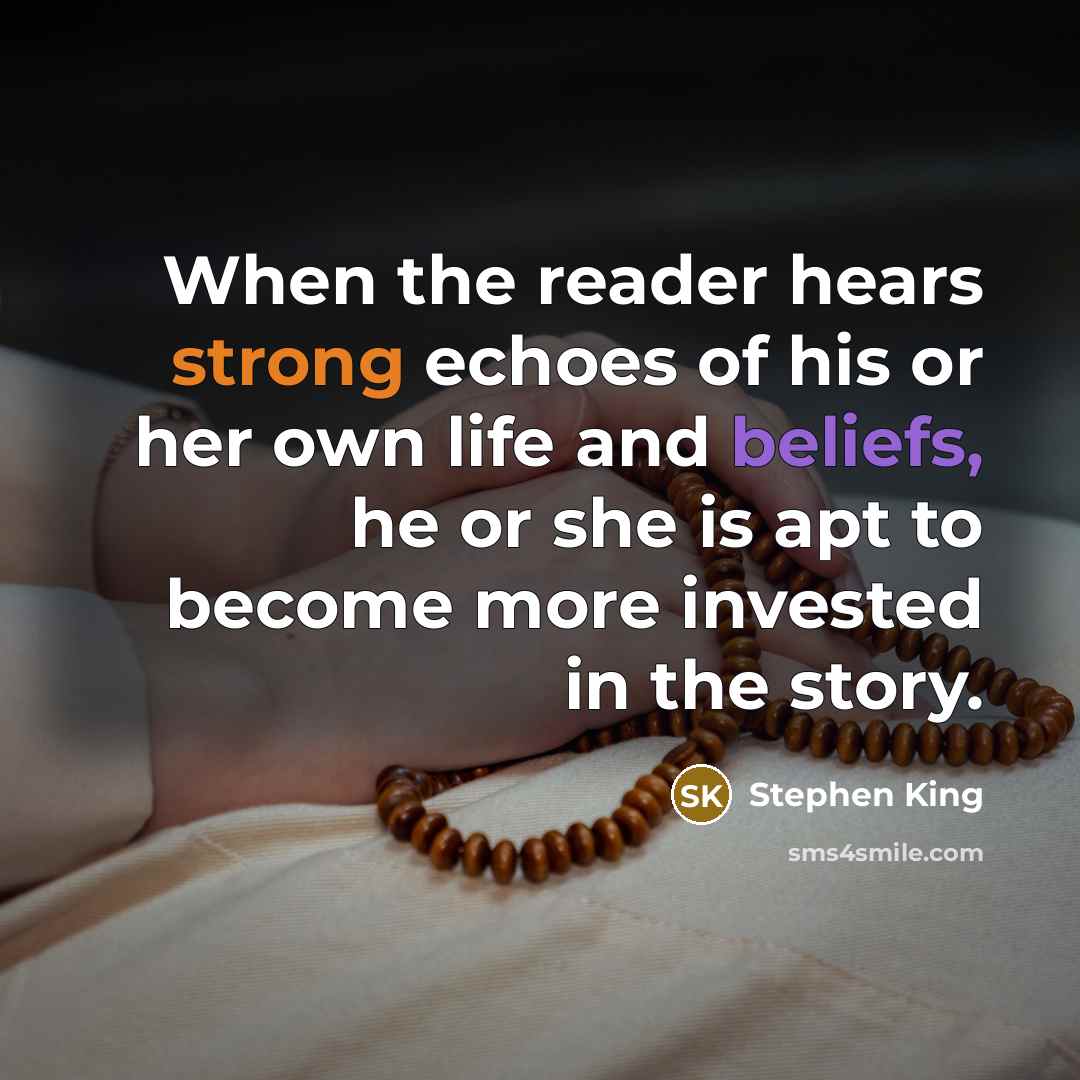 “When the reader hears strong echoes of his or her own life and beliefs, he or she is apt to become more invested in the story.” quote by Stephen King