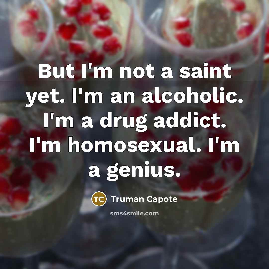 “But I'm not a saint yet. I'm an alcoholic. I'm a drug addict. I'm homosexual. I'm a genius.” quote by Truman Capote
