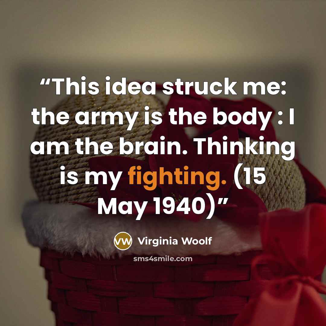 “This idea struck me: the army is the body : I am the brain. Thinking is my fighting. (15 May 1940)” quote by Virginia Woolf