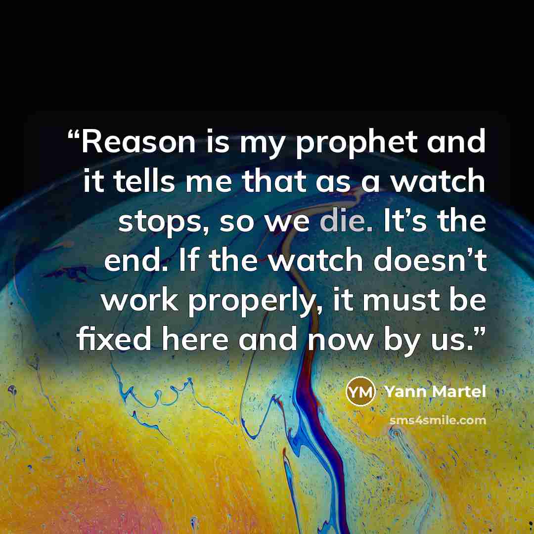 “Reason is my prophet and it tells me that as a watch stops, so we die. It’s the end. If the watch doesn’t work properly, it must be fixed here and now by us.” quote by Yann Martel
