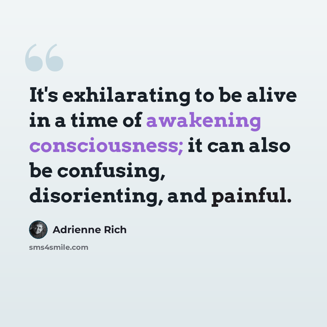 “It's exhilarating to be alive in a time of awakening consciousness; it can also be confusing, disorienting, and painful.” quote by Adrienne Rich