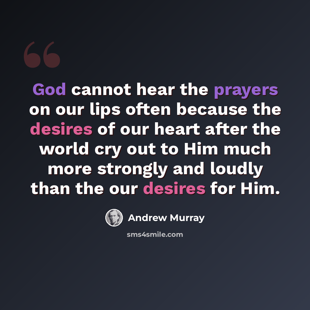 “God cannot hear the prayers on our lips often because the desires of our heart after the world cry out to Him much more strongly and loudly than the our desires for Him.” quote by Andrew Murray