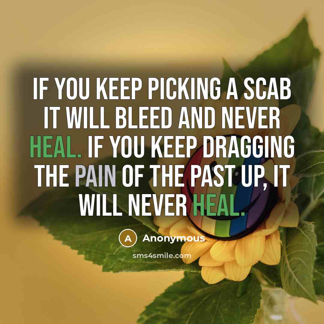 “If you keep picking a scab it will bleed and never heal. If you keep dragging the pain of the past up, it will never heal.” quote by Anonymous