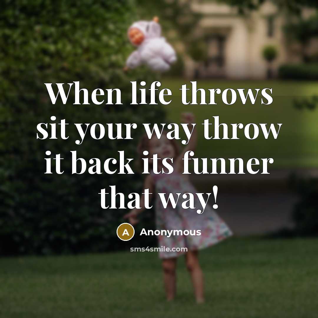 “When life throws sit your way throw it back its funner that way!” quote by Anonymous