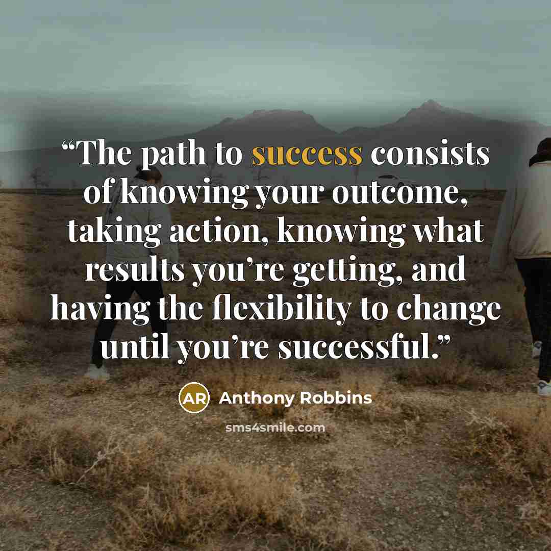 “The path to success consists of knowing your outcome, taking action, knowing what results you’re getting, and having the flexibility to change until you’re successful.” quote by Anthony Robbins