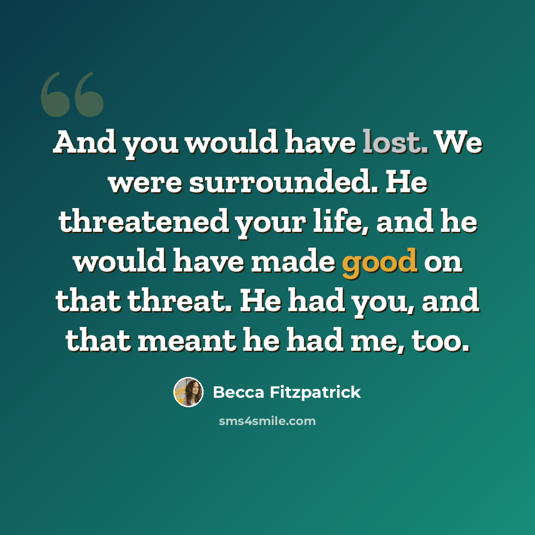 “And you would have lost. We were surrounded. He threatened your life, and he would have made good on that threat. He had you, and that meant he had me, too.” quote by Becca Fitzpatrick