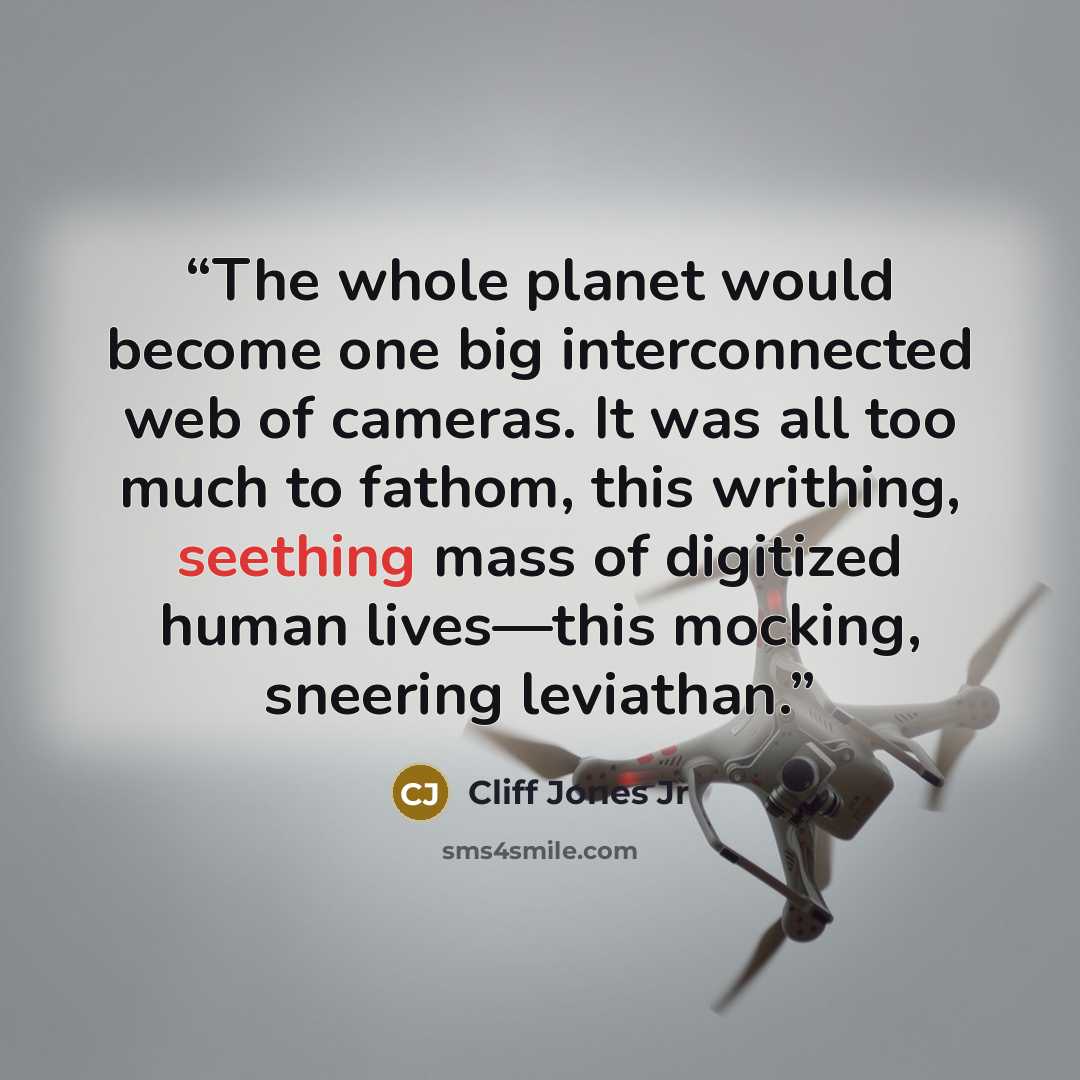 “The whole planet would become one big interconnected web of cameras. It was all too much to fathom, this writhing, seething mass of digitized human lives—this mocking, sneering leviathan.” quote by Cliff Jones Jr