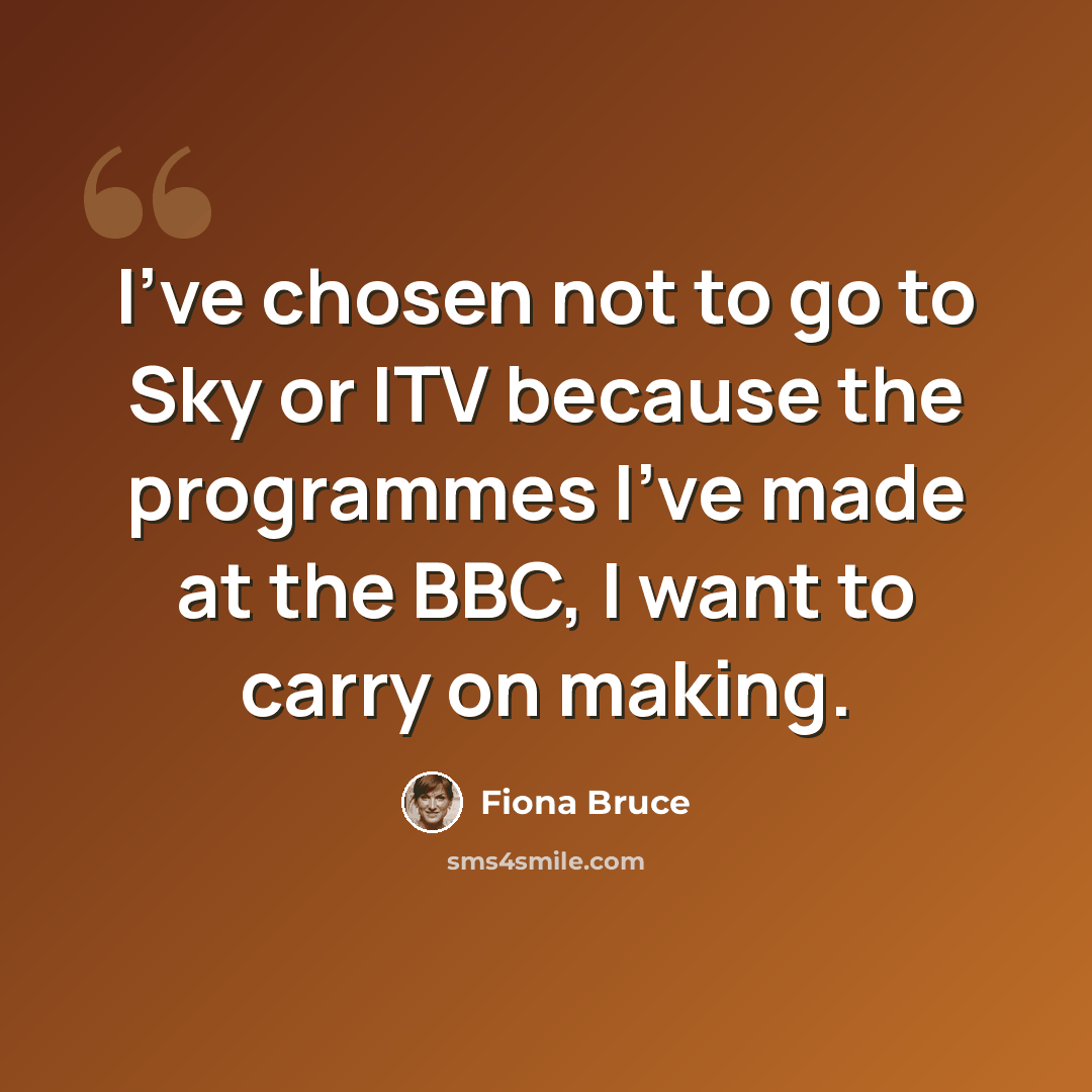 “I've chosen not to go to Sky or ITV because the programmes I've made at the BBC, I want to carry on making.” quote by Fiona Bruce
