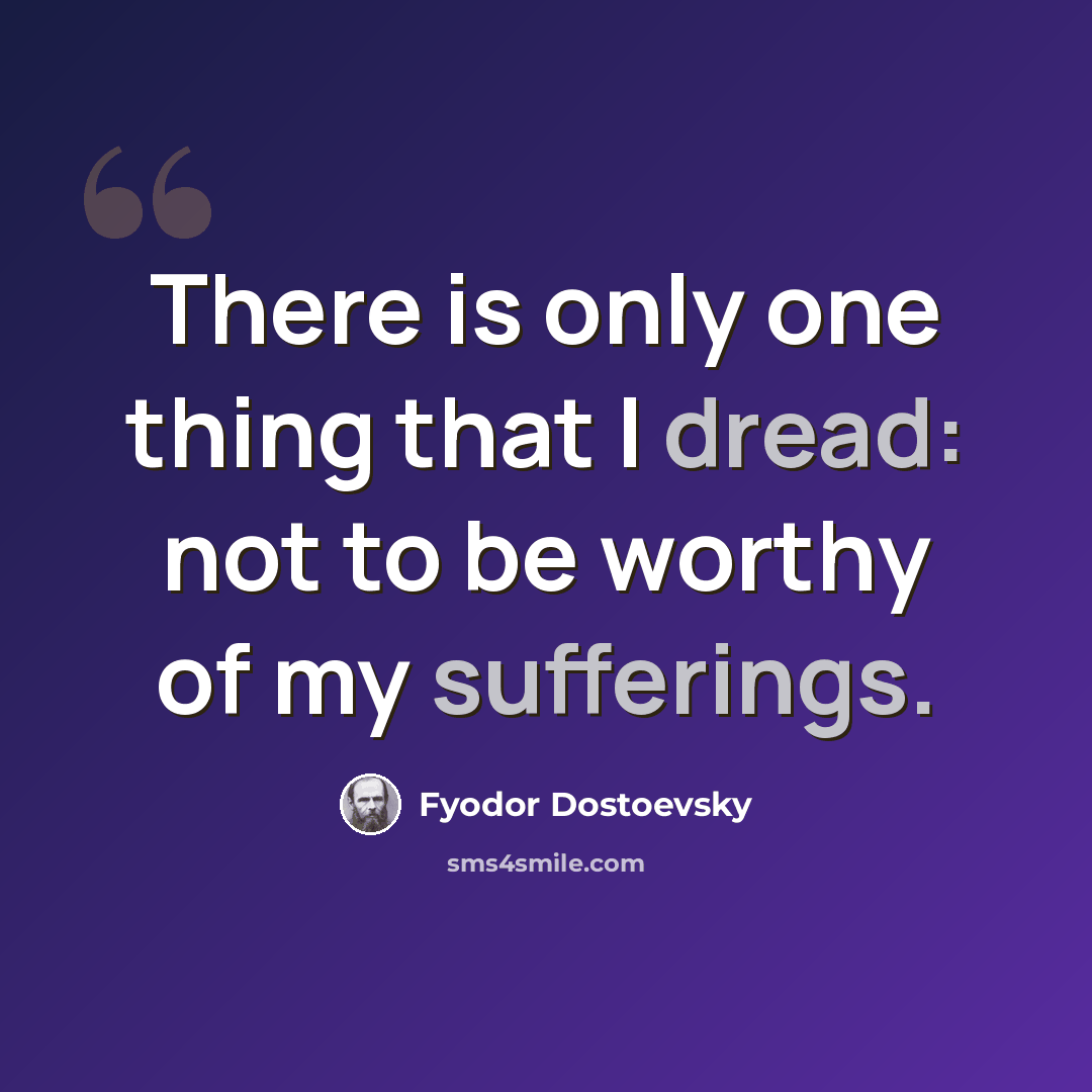“There is only one thing that I dread: not to be worthy of my sufferings.” quote by Fyodor Dostoevsky