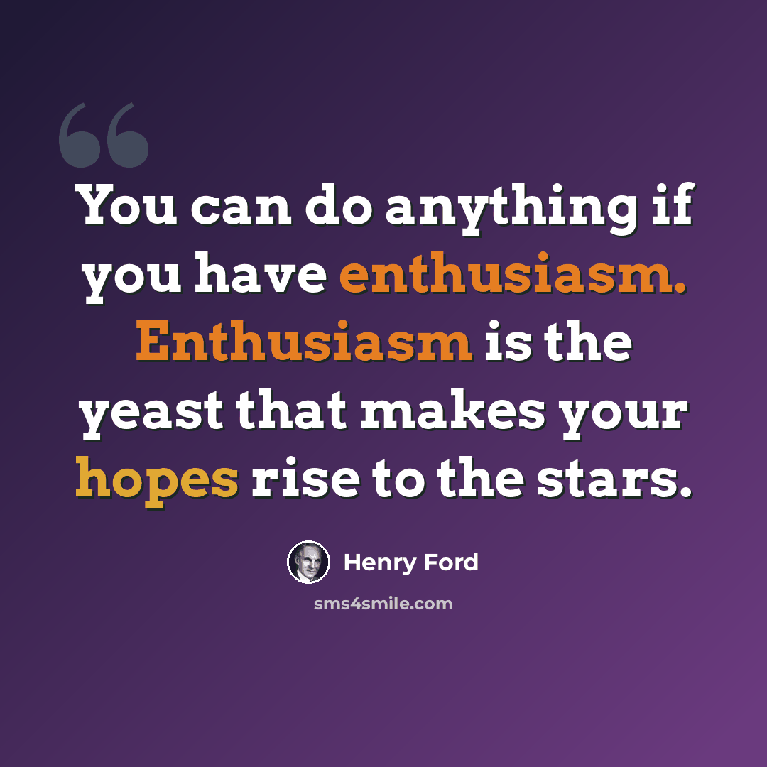 “You can do anything if you have enthusiasm. Enthusiasm is the yeast that makes your hopes rise to the stars.” quote by Henry Ford