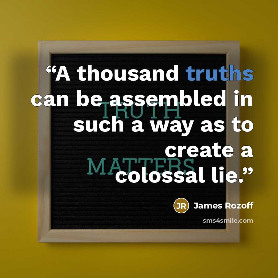 “A thousand truths can be assembled in such a way as to create a colossal lie.” quote by James Rozoff