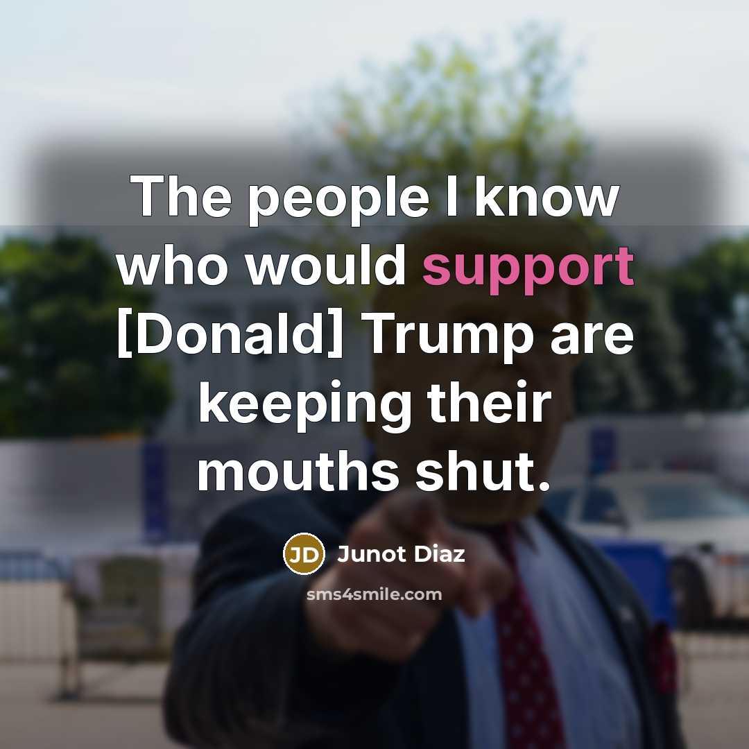 “The people I know who would support [Donald] Trump are keeping their mouths shut.” quote by Junot Diaz