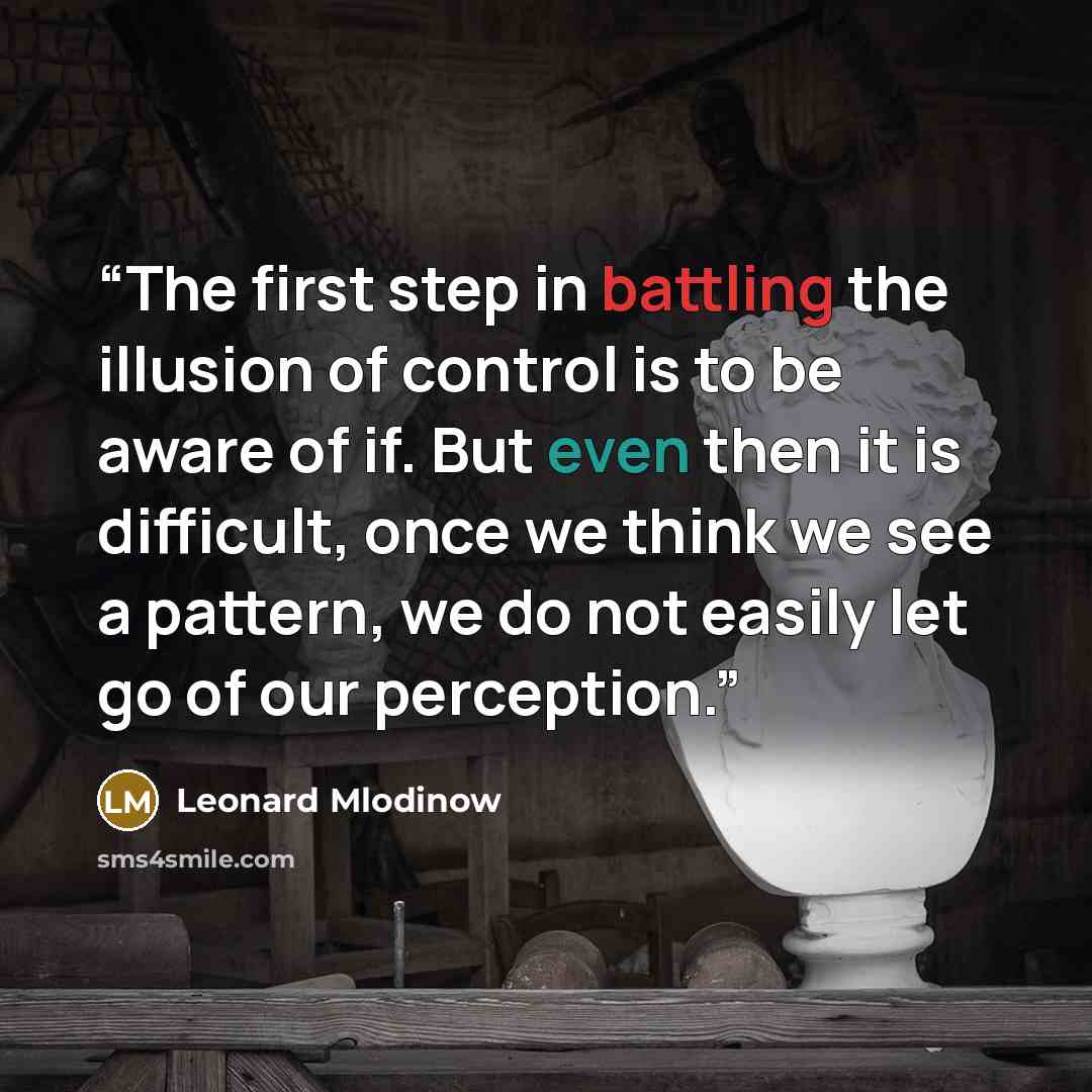 “The first step in battling the illusion of control is to be aware of if. But even then it is difficult, once we think we see a pattern, we do not easily let go of our perception.” quote by Leonard Mlodinow