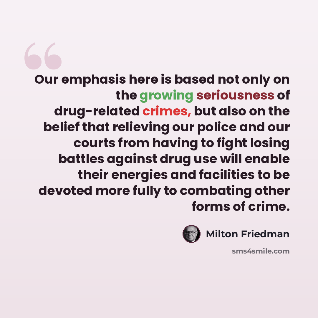 “Our emphasis here is based not only on the growing seriousness of drug-related crimes, but also on the belief that relieving our police and our courts from having to fight losing battles against drug use will enable their energies and facilities to be devoted more fully to combating other forms of…” quote by Milton Friedman