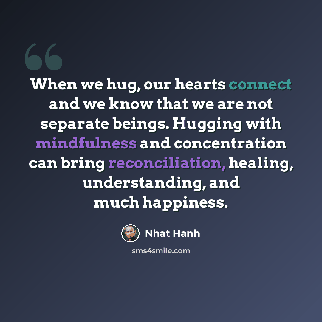 “When we hug, our hearts connect and we know that we are not separate beings. Hugging with mindfulness and concentration can bring reconciliation, healing, understanding, and much happiness.” quote by Nhat Hanh