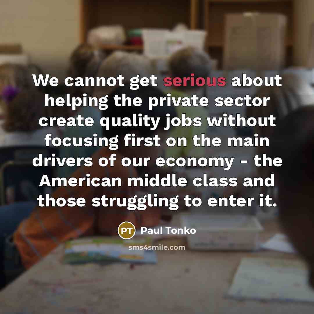 “We cannot get serious about helping the private sector create quality jobs without focusing first on the main drivers of our economy - the American middle class and those struggling to enter it.” quote by Paul Tonko