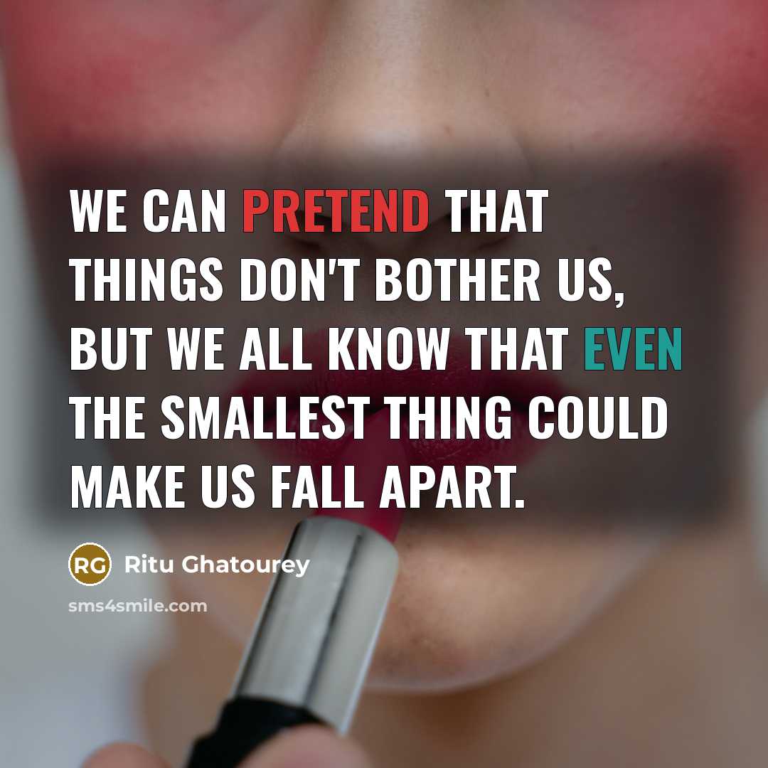 “We can pretend that things don't bother us, but we all know that even the smallest thing could make us fall apart.” quote by Ritu Ghatourey
