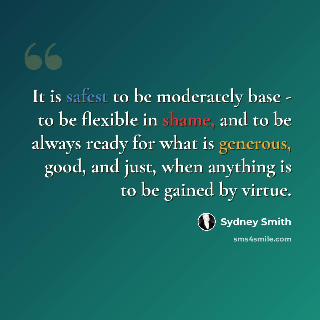 “It is safest to be moderately base - to be flexible in shame, and to be always ready for what is generous, good, and just, when anything is to be gained by virtue.” quote by Sydney Smith