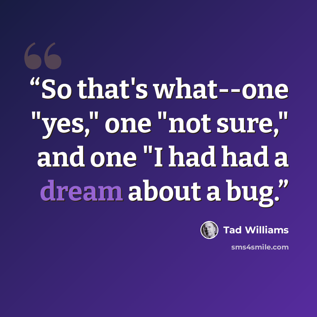 “So that's what--one "yes," one "not sure," and one "I had had a dream about a bug.” quote by Tad Williams